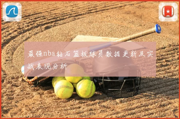 最强nba钻石篮板球员数据更新及实战表现分析