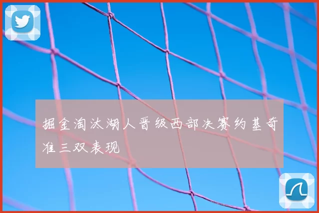 掘金淘汰湖人晋级西部决赛约基奇准三双表现