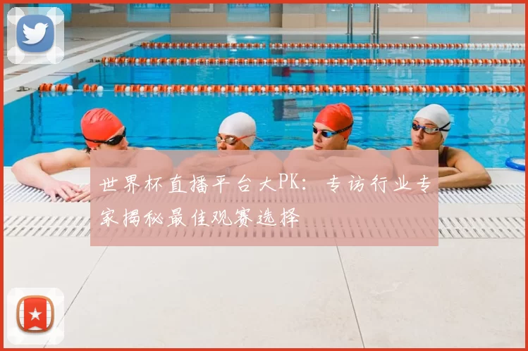 世界杯直播平台大PK：专访行业专家揭秘最佳观赛选择