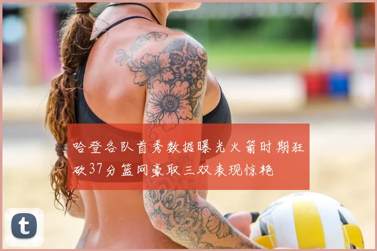 哈登各队首秀数据曝光火箭时期狂砍37分篮网豪取三双表现惊艳