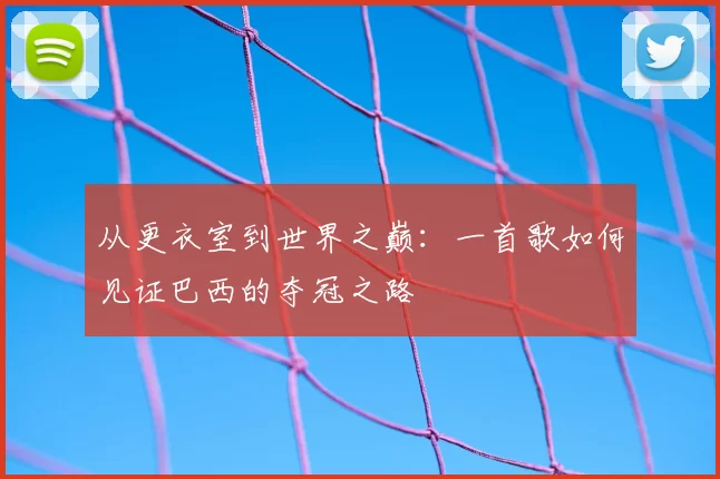 从更衣室到世界之巅：一首歌如何见证巴西的夺冠之路