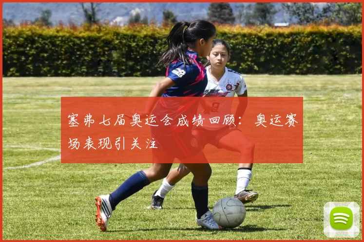 塞弗七届奥运会成绩回顾：奥运赛场表现引关注