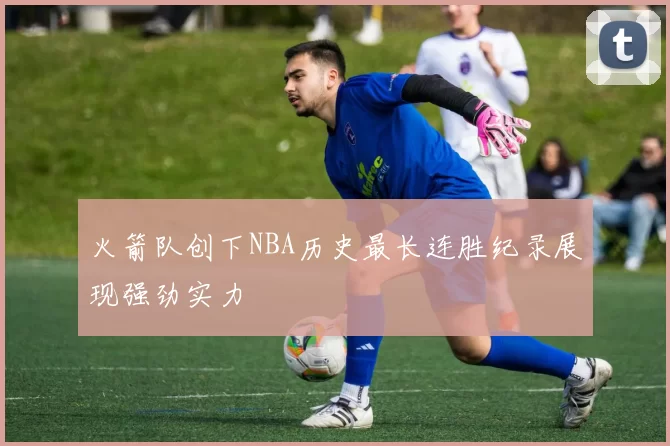 火箭队创下NBA历史最长连胜纪录展现强劲实力