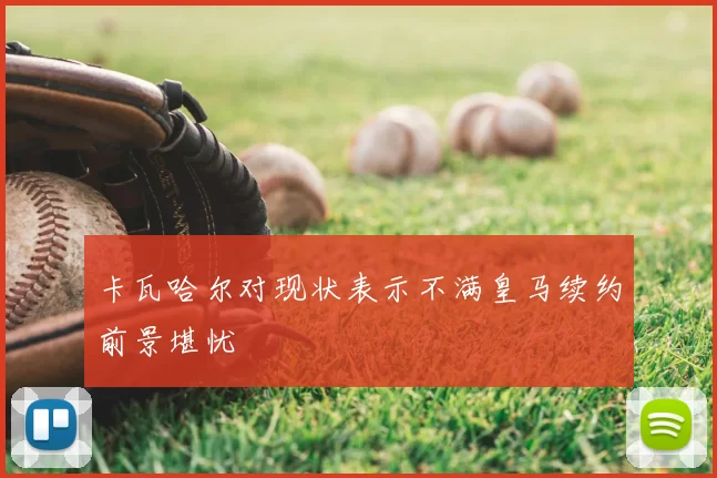 卡瓦哈尔对现状表示不满皇马续约前景堪忧