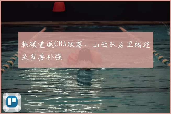 韩硕重返CBA联赛，山西队后卫线迎来重要补强
