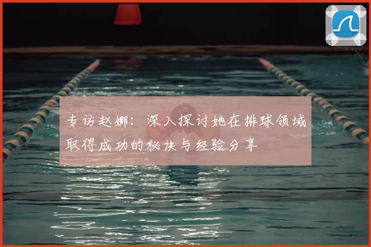 专访赵娜：深入探讨她在排球领域取得成功的秘诀与经验分享