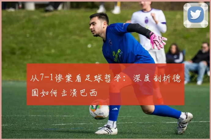从7-1惨案看足球哲学：深度剖析德国如何击溃巴西