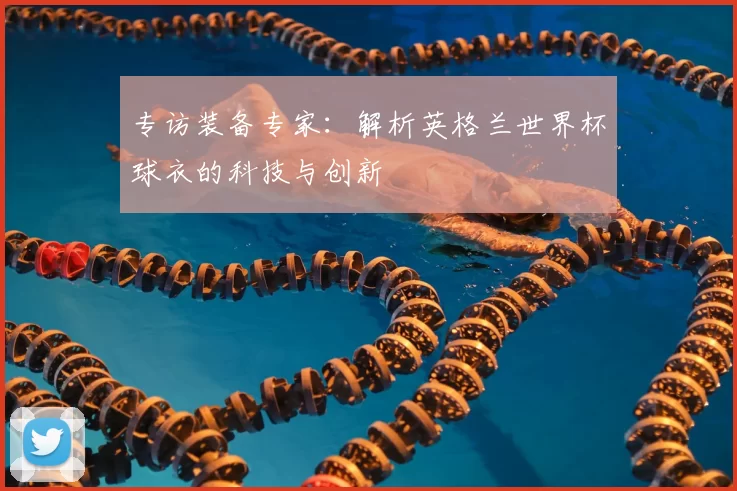 专访装备专家：解析英格兰世界杯球衣的科技与创新