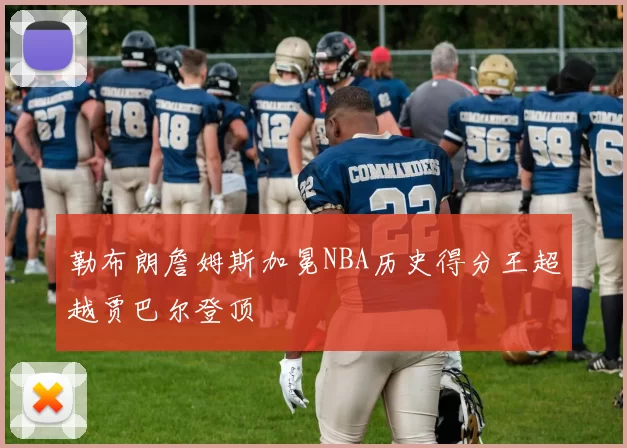 勒布朗詹姆斯加冕NBA历史得分王超越贾巴尔登顶