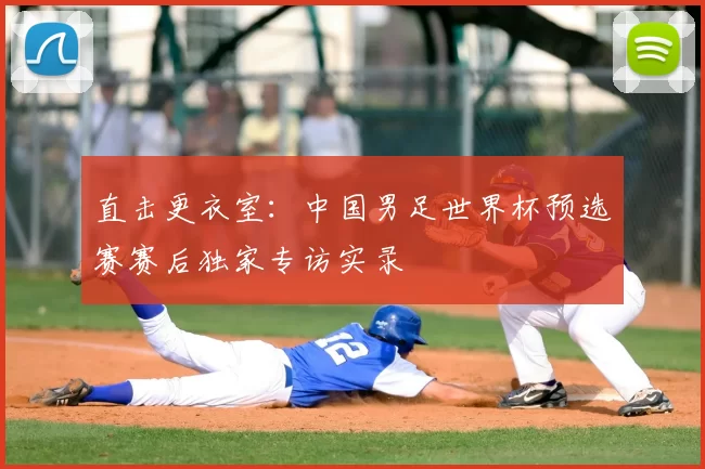 直击更衣室：中国男足世界杯预选赛赛后独家专访实录