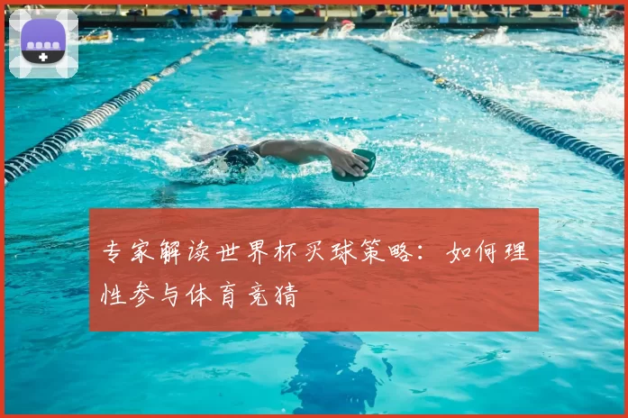 专家解读世界杯买球策略：如何理性参与体育竞猜