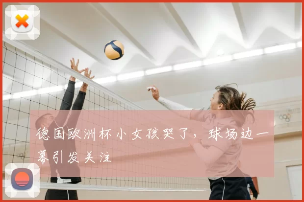 德国欧洲杯小女孩哭了，球场边一幕引发关注