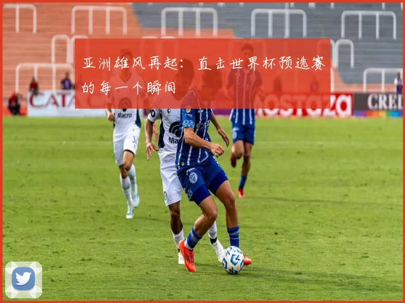 亚洲雄风再起：直击世界杯预选赛的每一个瞬间
