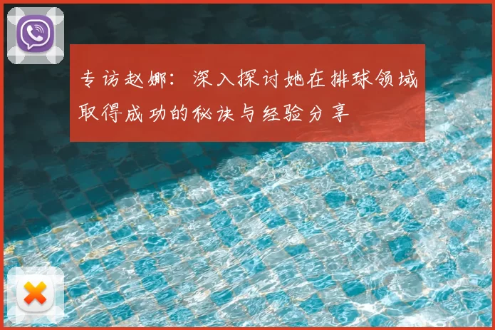 专访赵娜:深入探讨她在排球领域取得成功的秘诀与经验分享