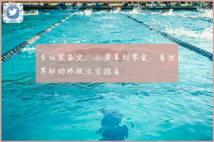 专访装备党:从屏幕到零食,看世界杯的终极法宝指南