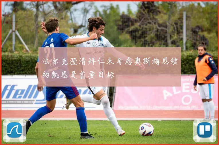 法尔克澄清拜仁未考虑奥斯梅恩续约凯恩是首要目标