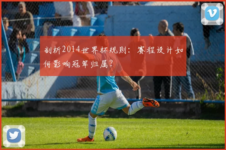 剖析2014世界杯规则：赛程设计如何影响冠军归属？