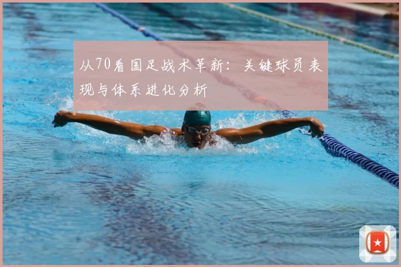 从70看国足战术革新：关键球员表现与体系进化分析