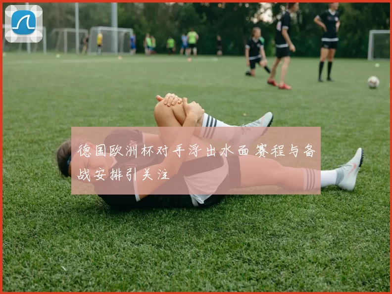 德国欧洲杯对手浮出水面 赛程与备战安排引关注