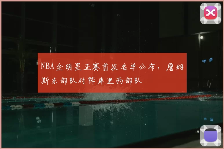 NBA全明星正赛首发名单公布，詹姆斯东部队对阵库里西部队