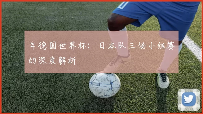 年德国世界杯：日本队三场小组赛的深度解析