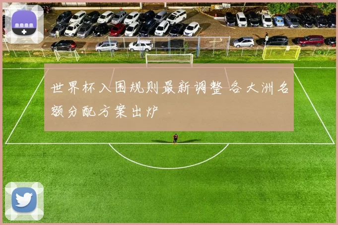 世界杯入围规则最新调整 各大洲名额分配方案出炉