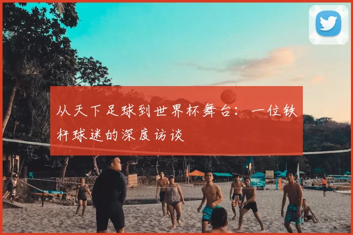从天下足球到世界杯舞台：一位铁杆球迷的深度访谈