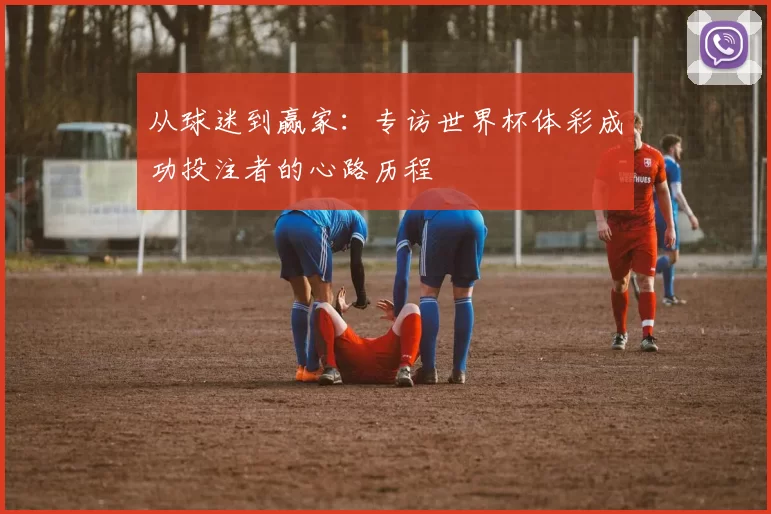 从球迷到赢家:专访世界杯体彩成功投注者的心路历程