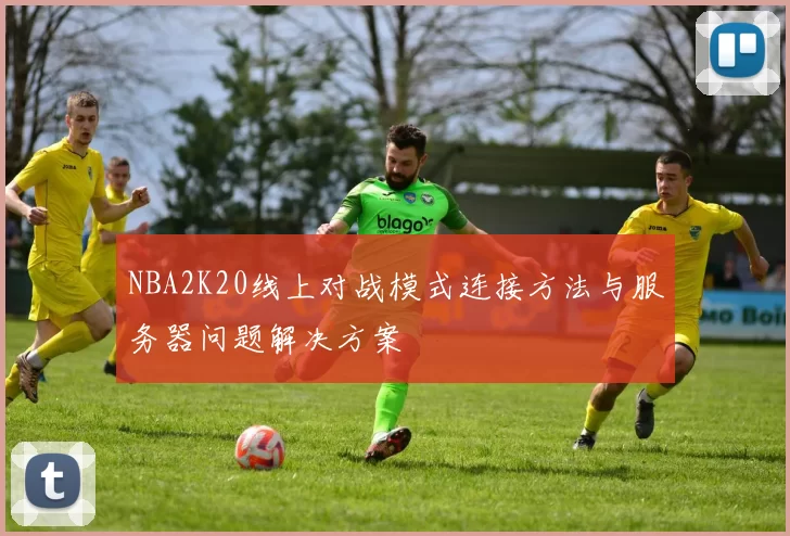 NBA2K20线上对战模式连接方法与服务器问题解决方案