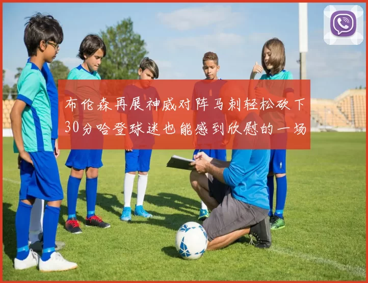 布伦森再展神威对阵马刺轻松砍下30分哈登球迷也能感到欣慰的一场比赛