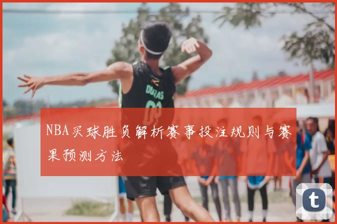 NBA买球胜负解析赛事投注规则与赛果预测方法