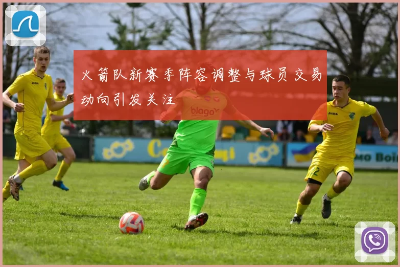 火箭队新赛季阵容调整与球员交易动向引发关注