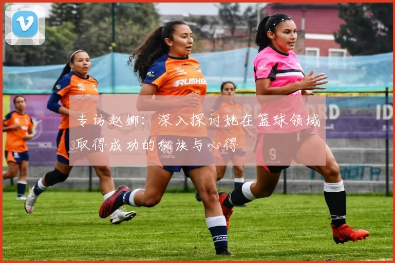 专访赵娜：深入探讨她在篮球领域取得成功的秘诀与心得