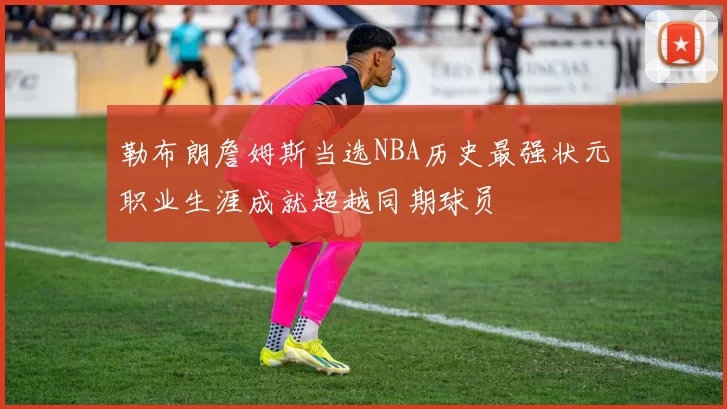 勒布朗詹姆斯当选NBA历史最强状元职业生涯成就超越同期球员