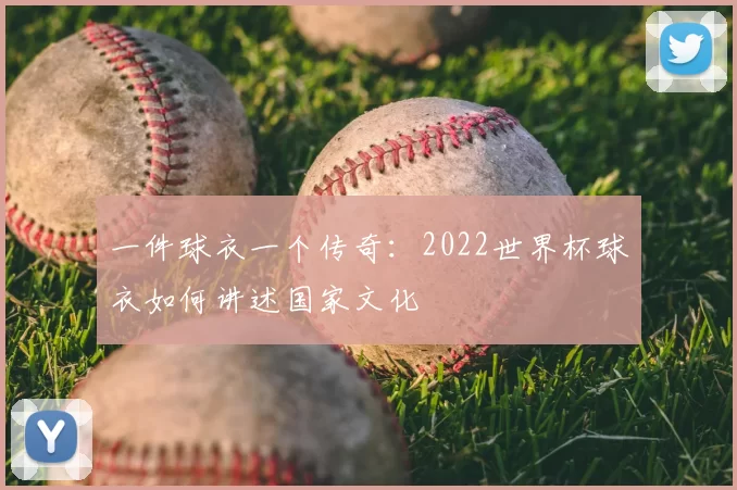 一件球衣一个传奇:2022世界杯球衣如何讲述国家文化
