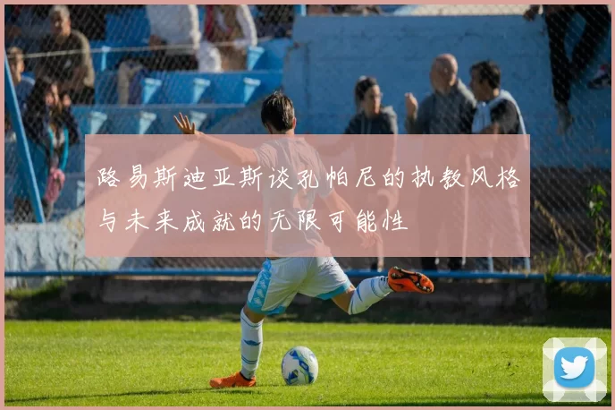 路易斯迪亚斯谈孔帕尼的执教风格与未来成就的无限可能性