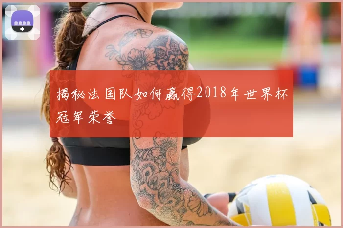 揭秘法国队如何赢得2018年世界杯冠军荣誉