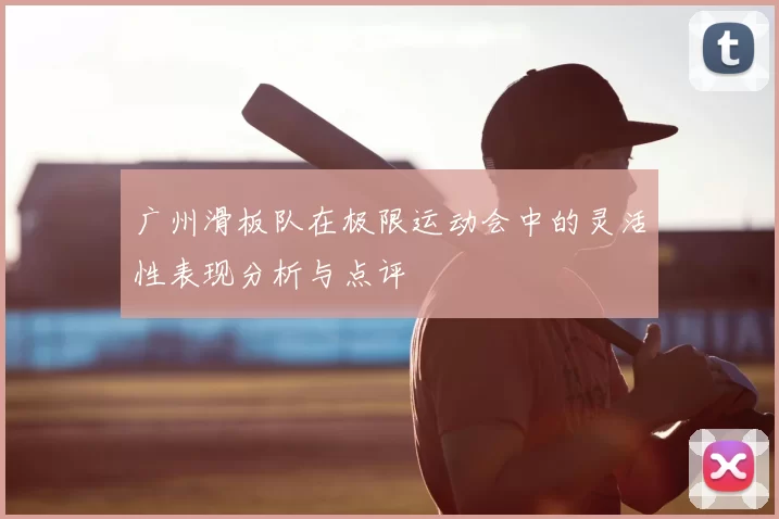 广州滑板队在极限运动会中的灵活性表现分析与点评