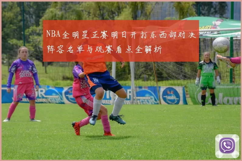 NBA全明星正赛明日开打东西部对决阵容名单与观赛看点全解析
