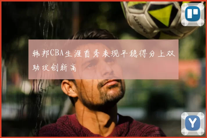 韩邦CBA生涯首秀表现平稳得分上双助攻创新高