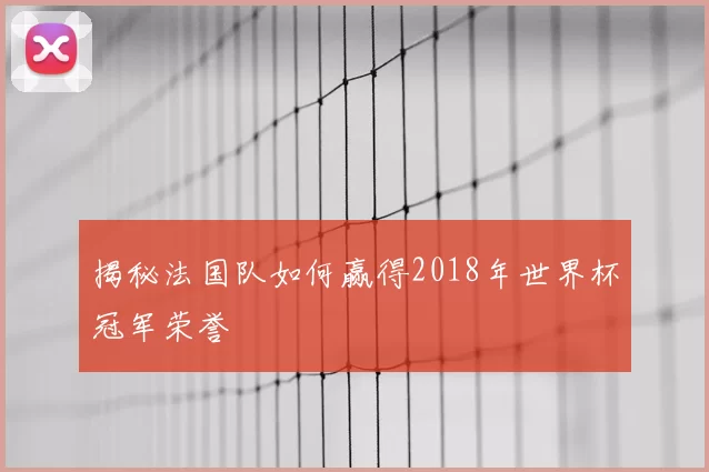 揭秘法国队如何赢得2018年世界杯冠军荣誉