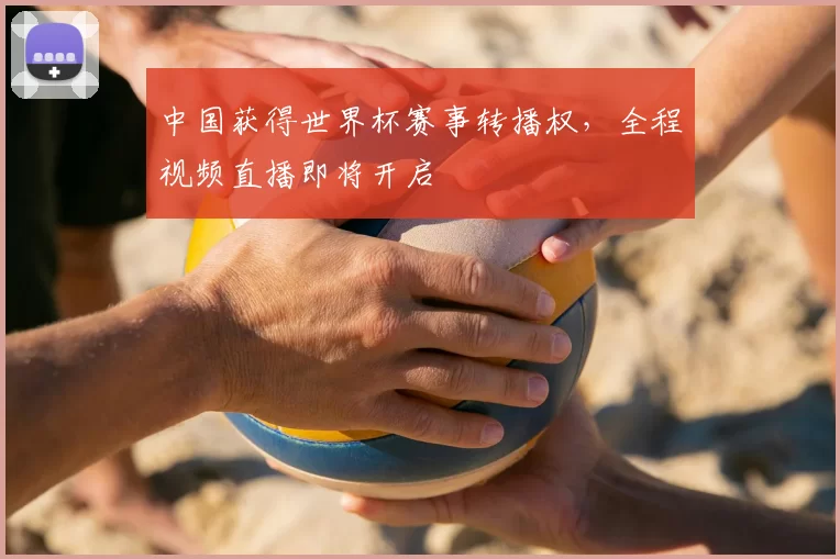 中国获得世界杯赛事转播权，全程视频直播即将开启
