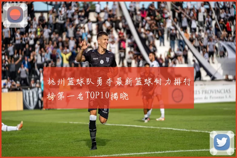 杭州篮球队勇夺最新篮球耐力排行榜第一名TOP10揭晓