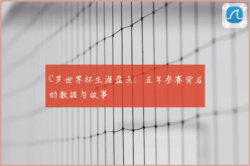 C罗世界杯生涯盘点：五年参赛背后的数据与故事