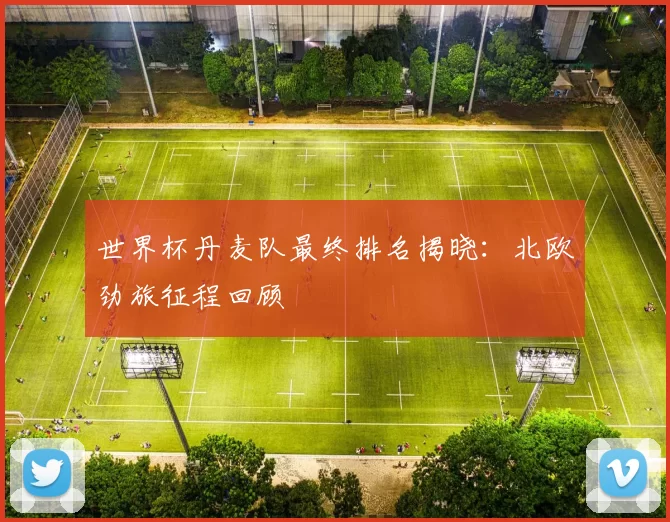 世界杯丹麦队最终排名揭晓：北欧劲旅征程回顾