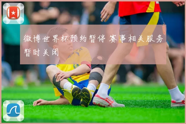 微博世界杯预约暂停 赛事相关服务暂时关闭