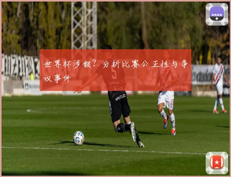 世界杯涉假？分析比赛公正性与争议事件