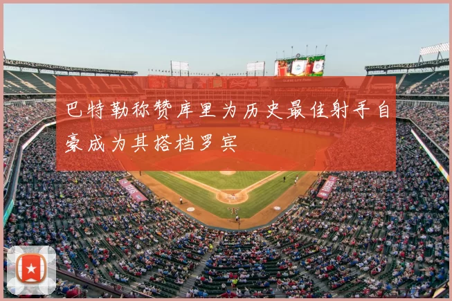 巴特勒称赞库里为历史最佳射手自豪成为其搭档罗宾