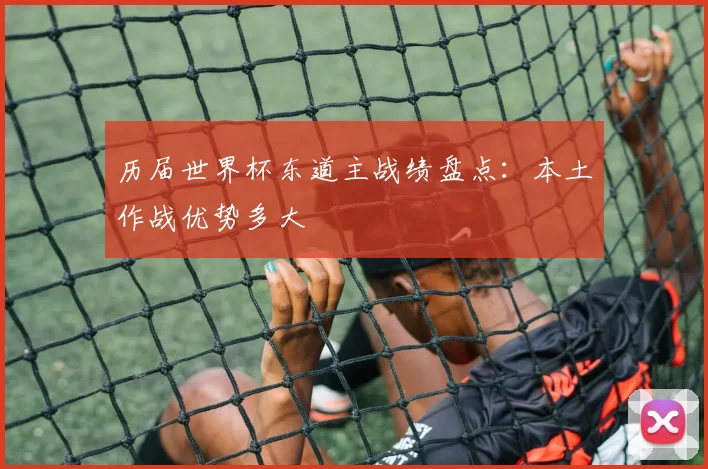 历届世界杯东道主战绩盘点：本土作战优势多大