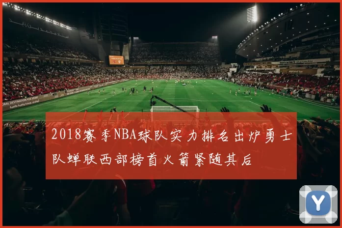 2018赛季NBA球队实力排名出炉勇士队蝉联西部榜首火箭紧随其后